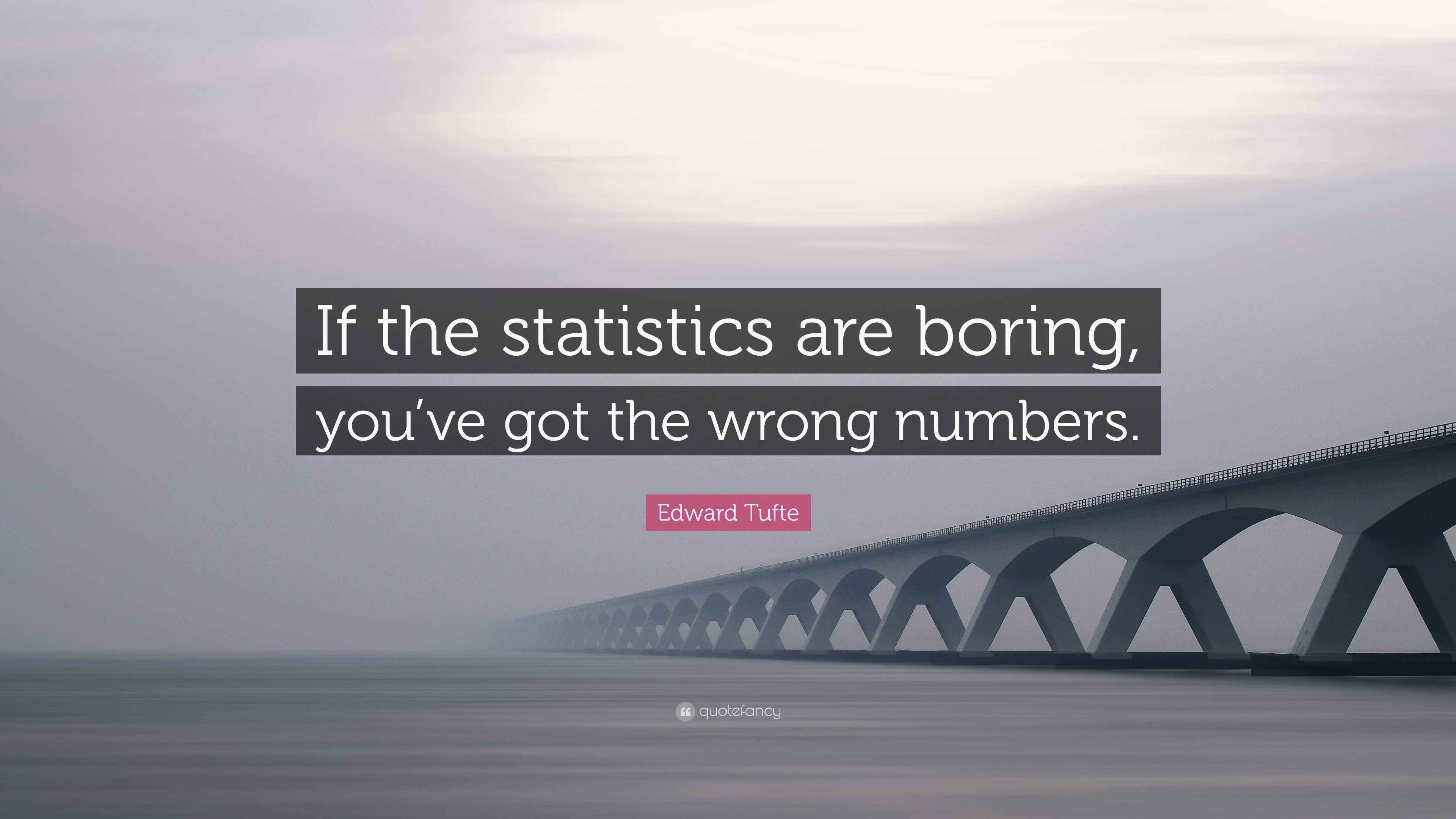 Edward Tufte quote: If the statistics are boring, you've got the wrong numbers